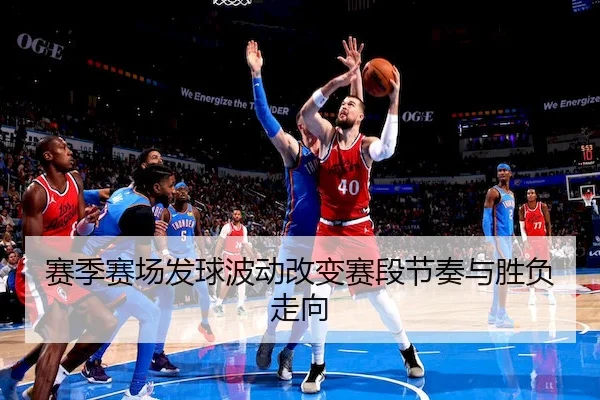 赛季赛场发球波动改变赛段节奏与胜负走向